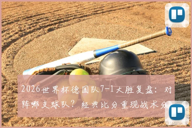 2026世界杯德国队7-1大胜复盘：对阵哪支球队？经典比分重现战术分析与全场集锦回顾