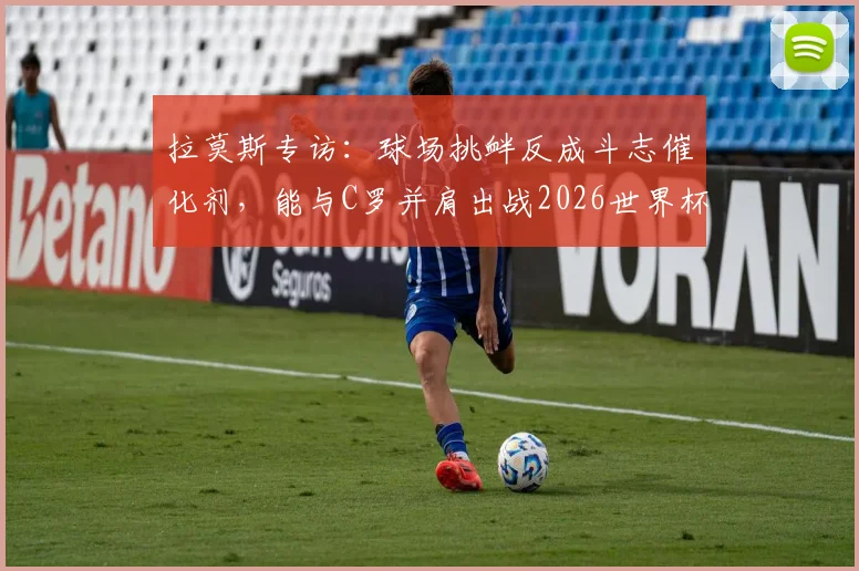 拉莫斯专访：球场挑衅反成斗志催化剂，能与C罗并肩出战2026世界杯是终极动力