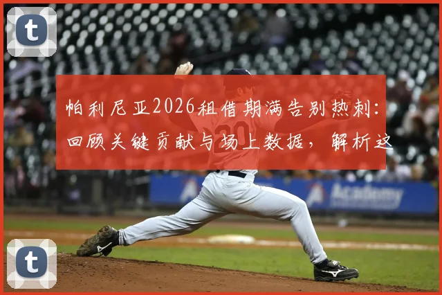 帕利尼亚2026租借期满告别热刺：回顾关键贡献与场上数据，解析这笔交易对球员和球队的影响