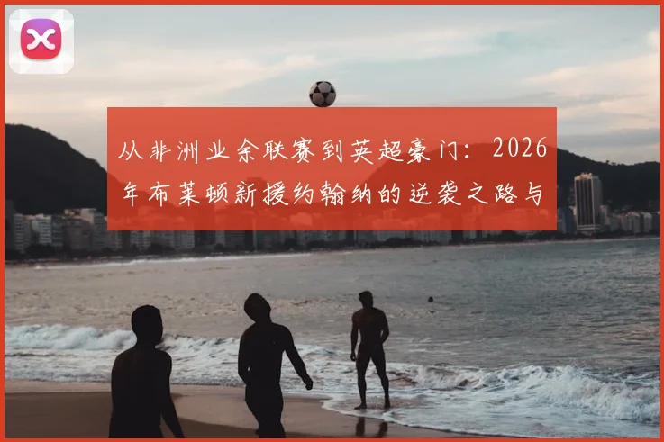 从非洲业余联赛到英超豪门:2026年布莱顿新援约翰纳的逆袭之路与青训启示