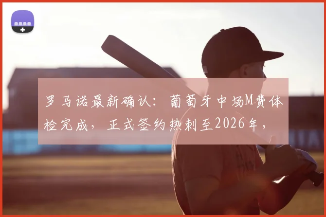罗马诺最新确认：葡萄牙中场M费体检完成，正式签约热刺至2026年，转会费细节与未来战术定位分析