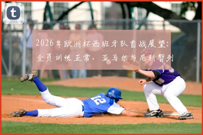 2026年欧洲杯西班牙队首战展望：全员训练正常，亚马尔与尼科暂列替补缘由解析
