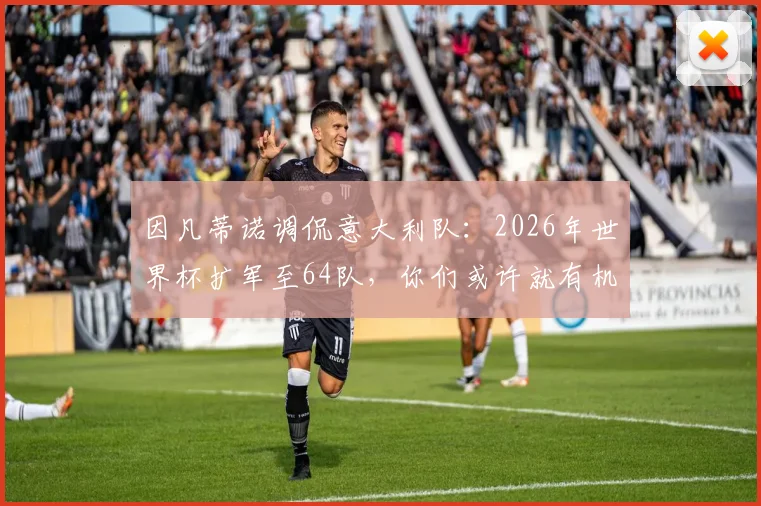 因凡蒂诺调侃意大利队:2026年世界杯扩军至64队,你们或许就有机会了,事实果真如此吗?