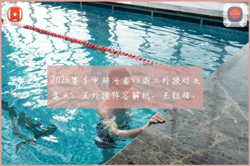 2026赛季中超河南vs浙江外援对决盘点：五外援阵容解析，王钰栋、刘浩帆新星表现前瞻