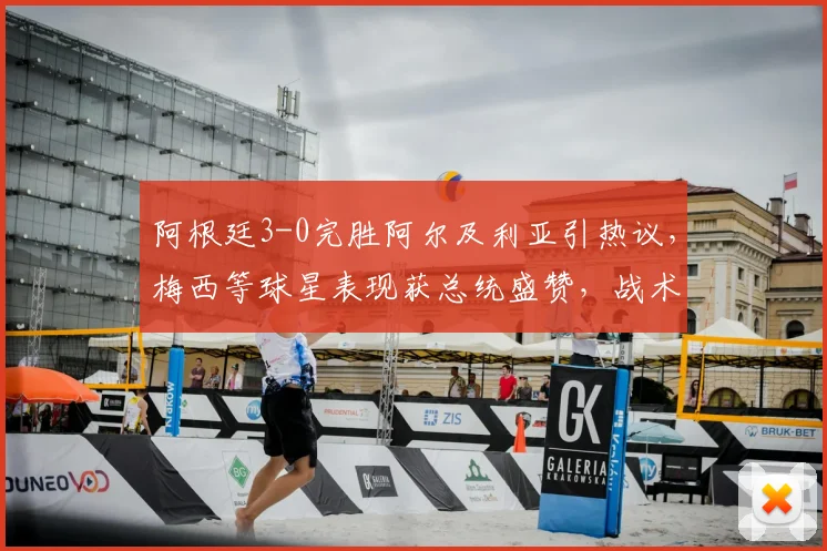 阿根廷3-0完胜阿尔及利亚引热议，梅西等球星表现获总统盛赞，战术复盘与球员数据全解析