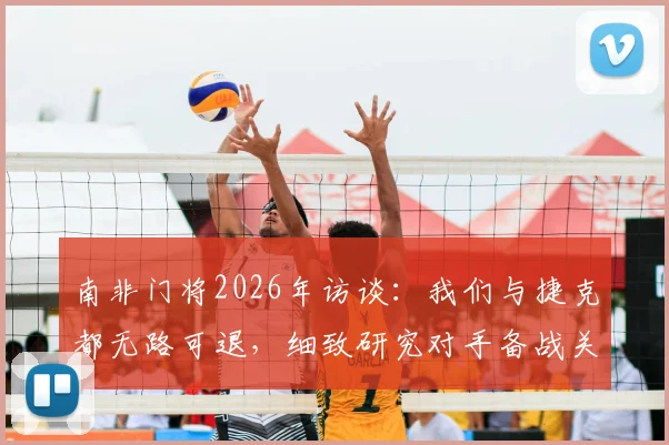 南非门将2026年访谈:我们与捷克都无路可退,细致研究对手备战关键战