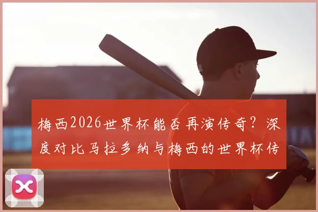梅西2026世界杯能否再演传奇?深度对比马拉多纳与梅西的世界杯传承之路