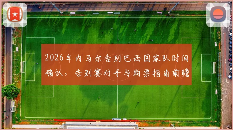 2026年内马尔告别巴西国家队时间确认，告别赛对手与购票指南前瞻，未来10号球衣归属引热议