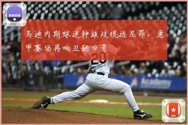乌迪内斯球迷种族歧视迈尼昂，意甲赛场再响丑陋口号