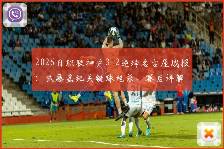 2026日职联神户3-2逆转名古屋战报：武藤嘉纪关键球绝杀，赛后详解两名球员重伤过程与影响