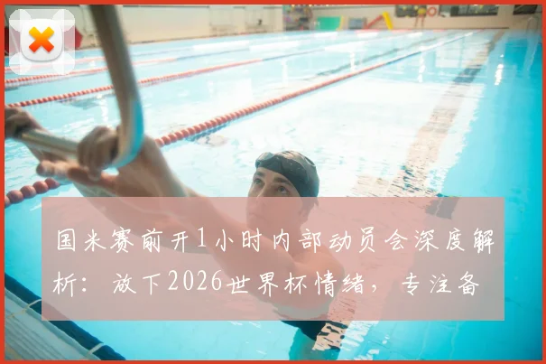 国米赛前开1小时内部动员会深度解析：放下2026世界杯情绪，专注备战联赛是关键
