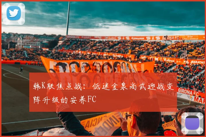 韩K联焦点战:低迷金泉尚武迎战变阵升级的安养FC
