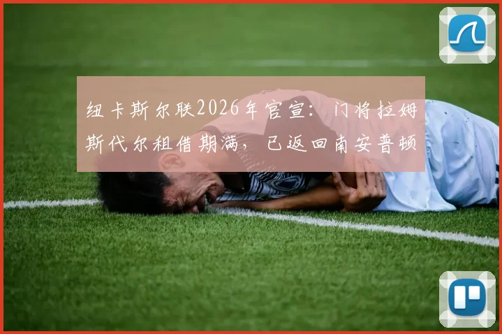 纽卡斯尔联2026年官宣:门将拉姆斯代尔租借期满,已返回南安普顿俱乐部