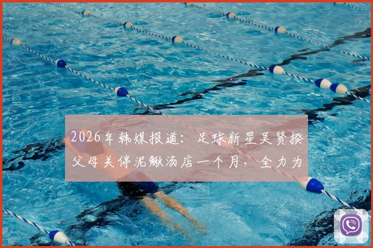 2026年韩媒报道：足球新星吴贤揆父母关停泥鳅汤店一个月，全力为儿子赛场助威引热议