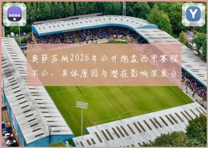 奥萨苏纳2026年公开炮轰西甲赛程不公，具体原因与潜在影响深度分析，附西甲赛程制定规则解读