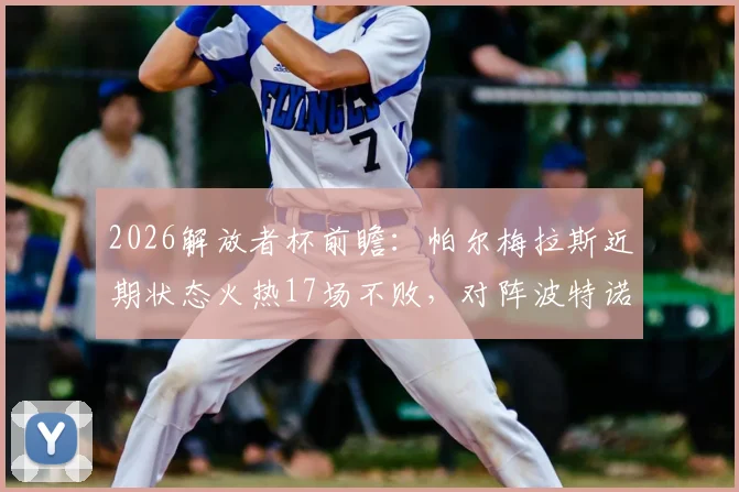 2026解放者杯前瞻：帕尔梅拉斯近期状态火热17场不败，对阵波特诺山丘客场战力分析与比分预测