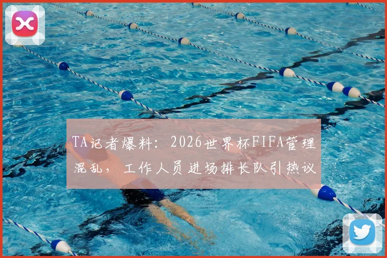 TA记者爆料：2026世界杯FIFA管理混乱，工作人员进场排长队引热议，球迷质疑赛事组织能力