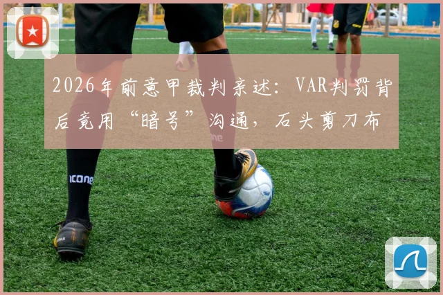2026年前意甲裁判亲述:VAR判罚背后竟用“暗号”沟通,石头剪刀布决定比赛走向?