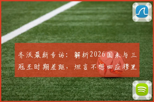 齐沃最新专访：解析2026国米与三冠王时期差距，坦言不想回应穆里尼奥言论
