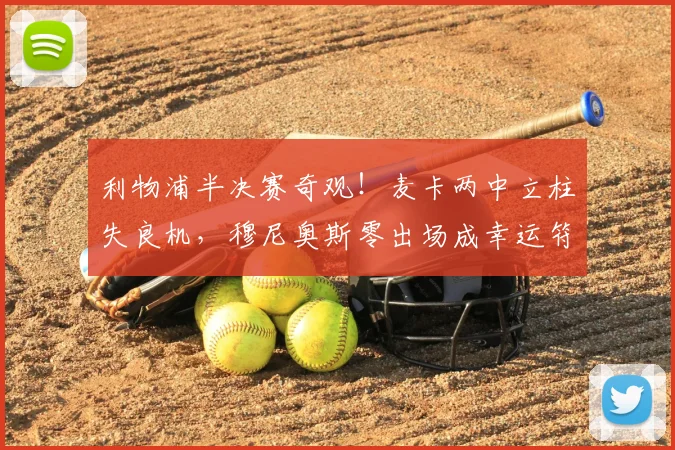 利物浦半决赛奇观!麦卡两中立柱失良机,穆尼奥斯零出场成幸运符