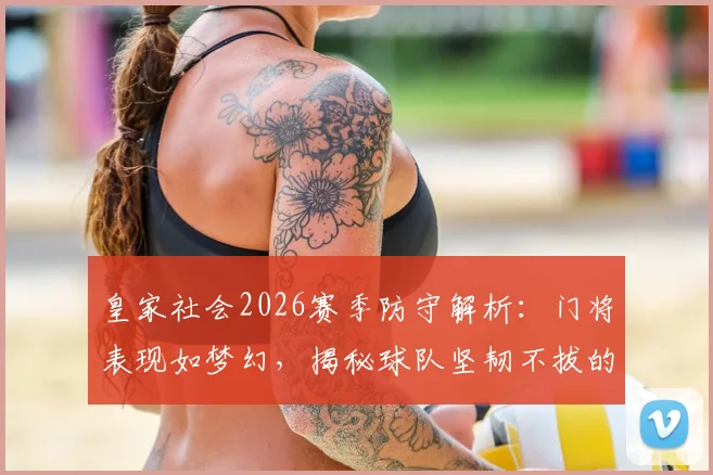 皇家社会2026赛季防守解析：门将表现如梦幻，揭秘球队坚韧不拔的胜利基因