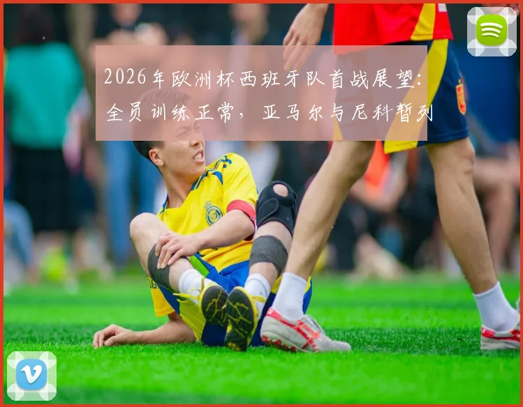 2026年欧洲杯西班牙队首战展望：全员训练正常，亚马尔与尼科暂列替补缘由解析