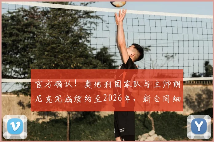 官方确认！奥地利国家队与主帅朗尼克完成续约至2026年，新合同细节与执教前景解读