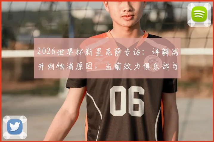 2026世界杯新星昆萨专访:详解离开利物浦原因,当前效力俱乐部与一年逆袭之路