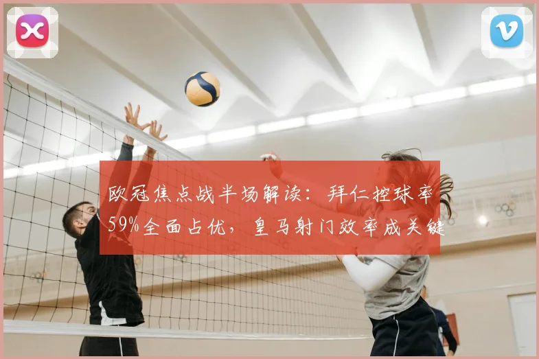 欧冠焦点战半场解读：拜仁控球率59%全面占优，皇马射门效率成关键看点（附详细数据解析）