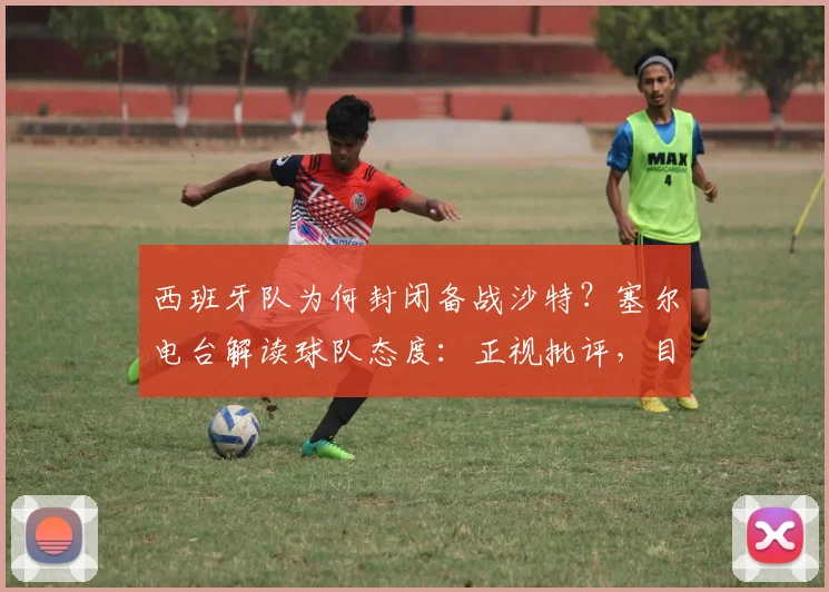 西班牙队为何封闭备战沙特？塞尔电台解读球队态度：正视批评，目标直指2026