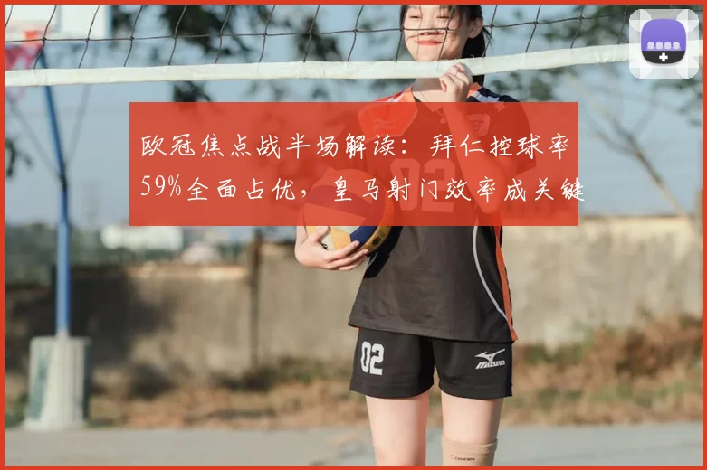 欧冠焦点战半场解读：拜仁控球率59%全面占优，皇马射门效率成关键看点（附详细数据解析）