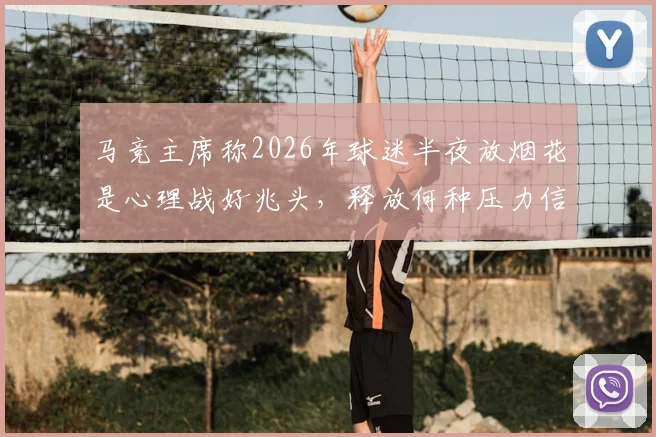 马竞主席称2026年球迷半夜放烟花是心理战好兆头，释放何种压力信号？