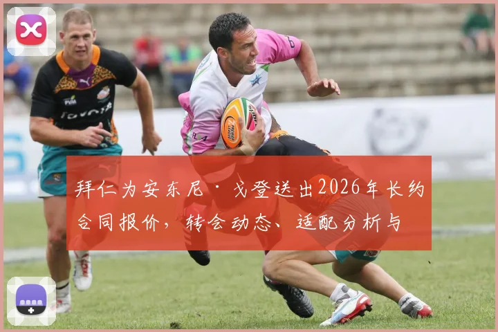 拜仁为安东尼·戈登送出2026年长约合同报价,转会动态、适配分析与利弊深度解读