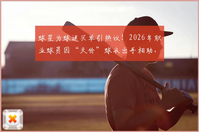 球星为球迷买单引热议！2026年职业球员因“天价”球衣出手相助，球迷与球队消费观念碰撞