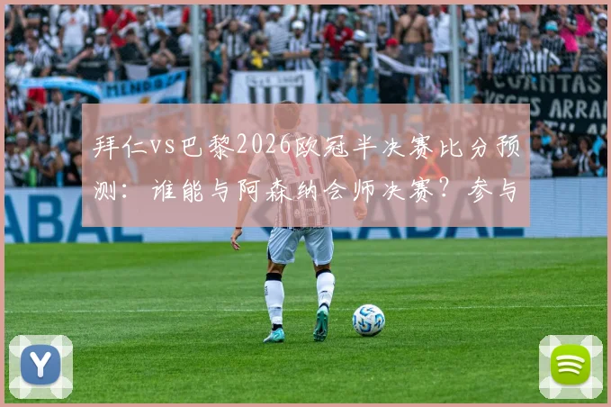 拜仁vs巴黎2026欧冠半决赛比分预测：谁能与阿森纳会师决赛？参与截图活动分享你的观点