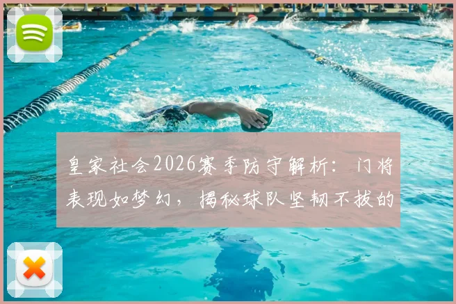 皇家社会2026赛季防守解析：门将表现如梦幻，揭秘球队坚韧不拔的胜利基因