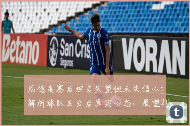 厄德高赛后坦言失望但未失信心：解析球队丢分后真实心态，展望2026赛季英超冠军归属