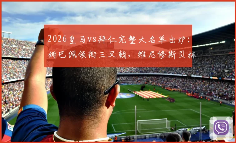 2026皇马vs拜仁完整大名单出炉:姆巴佩领衔三叉戟,维尼修斯贝林冲锋,门神库尔图瓦因伤缺席