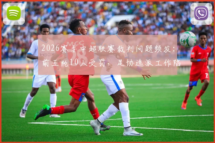 2026赛季中超联赛裁判问题频发：前五轮10人受罚，足协选派工作陷入困境