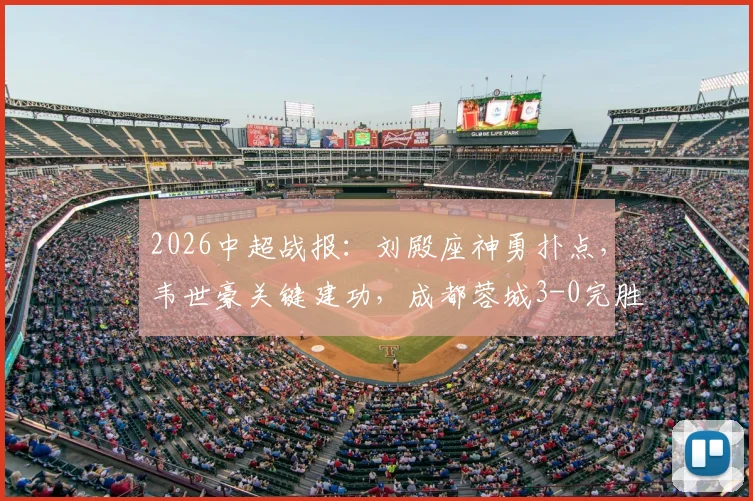 2026中超战报:刘殿座神勇扑点,韦世豪关键建功,成都蓉城3-0完胜河南锁定8连胜,创队史最佳纪录