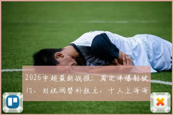 2026中超最新战报：周定洋爆射破门，刘祝润替补救主，十人上海海港1-1战平深圳新鹏城全记录
