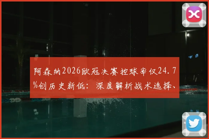 阿森纳2026欧冠决赛控球率仅24.7%创历史新低:深度解析战术选择、对手拜仁的针对性部署及枪手未来调整方向