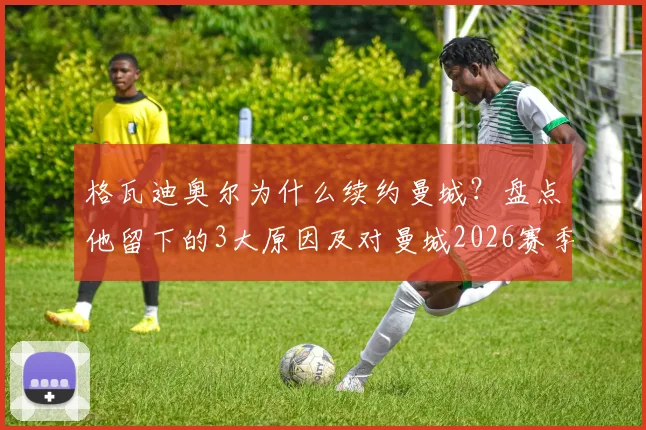 格瓦迪奥尔为什么续约曼城?盘点他留下的3大原因及对曼城2026赛季的影响