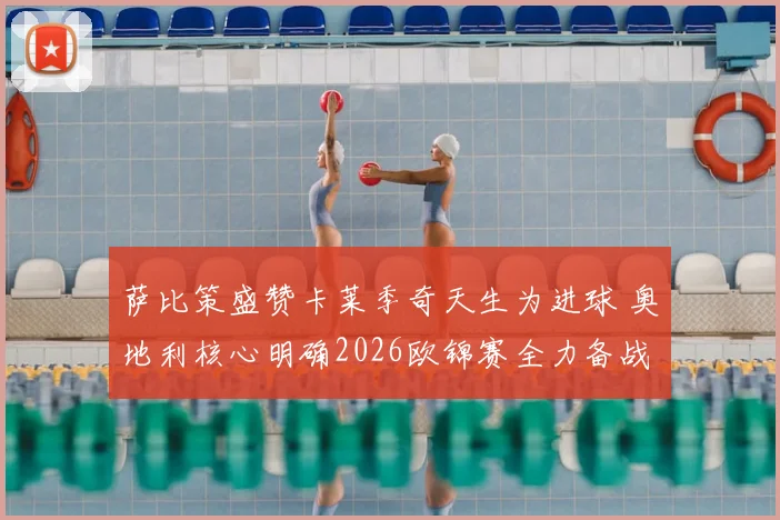萨比策盛赞卡莱季奇天生为进球 奥地利核心明确2026欧锦赛全力备战西班牙