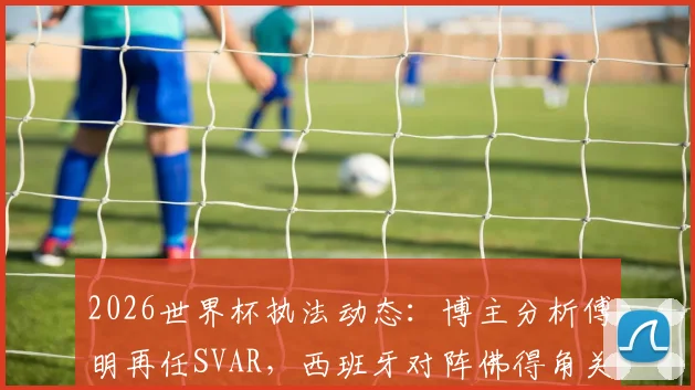 2026世界杯执法动态:博主分析傅明再任SVAR,西班牙对阵佛得角关键判罚引关注