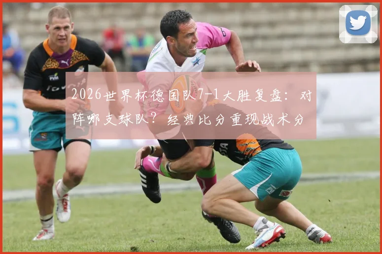 2026世界杯德国队7-1大胜复盘:对阵哪支球队?经典比分重现战术分析与全场集锦回顾