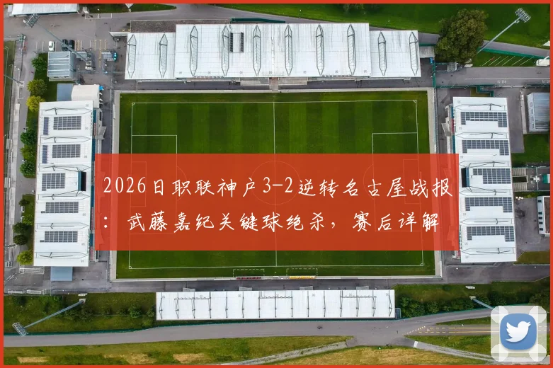2026日职联神户3-2逆转名古屋战报:武藤嘉纪关键球绝杀,赛后详解两名球员重伤过程与影响