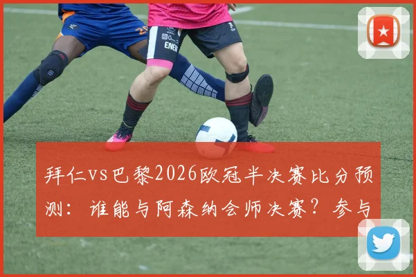 拜仁vs巴黎2026欧冠半决赛比分预测:谁能与阿森纳会师决赛?参与截图活动分享你的观点