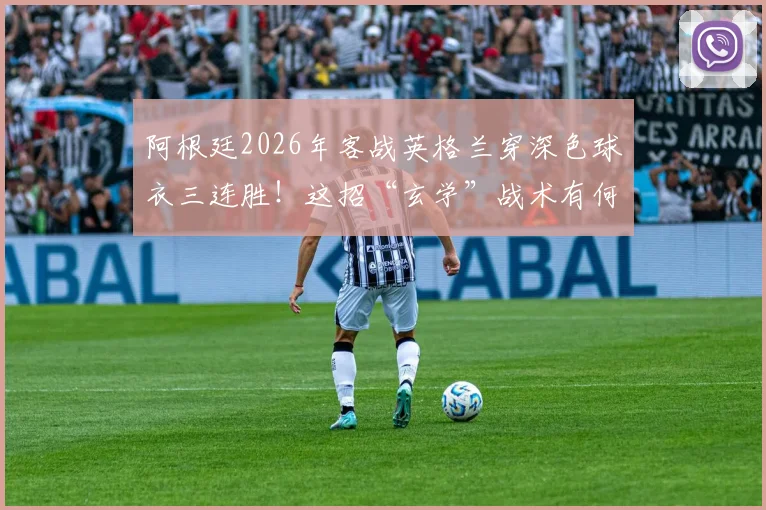 阿根廷2026年客战英格兰穿深色球衣三连胜!这招“玄学”战术有何门道?