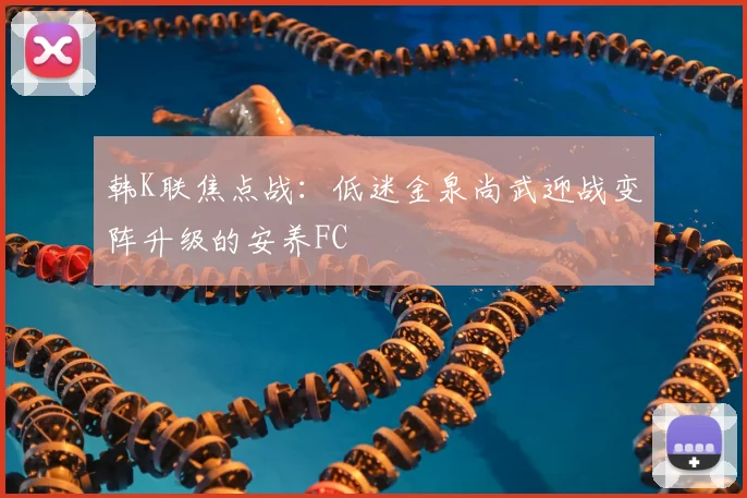 韩K联焦点战：低迷金泉尚武迎战变阵升级的安养FC